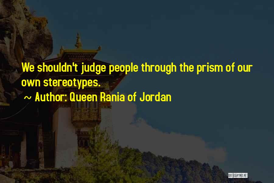 Queen Rania Of Jordan Quotes: We Shouldn't Judge People Through The Prism Of Our Own Stereotypes.