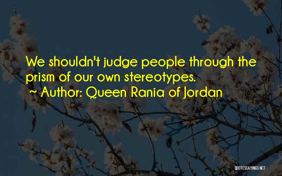 Queen Rania Of Jordan Quotes: We Shouldn't Judge People Through The Prism Of Our Own Stereotypes.