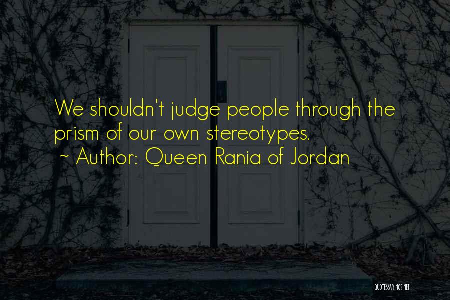 Queen Rania Of Jordan Quotes: We Shouldn't Judge People Through The Prism Of Our Own Stereotypes.