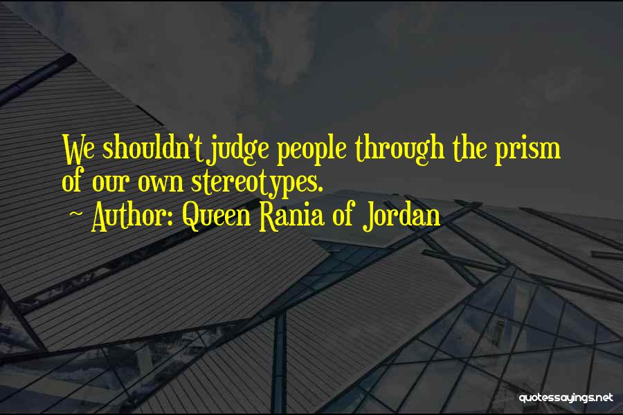 Queen Rania Of Jordan Quotes: We Shouldn't Judge People Through The Prism Of Our Own Stereotypes.