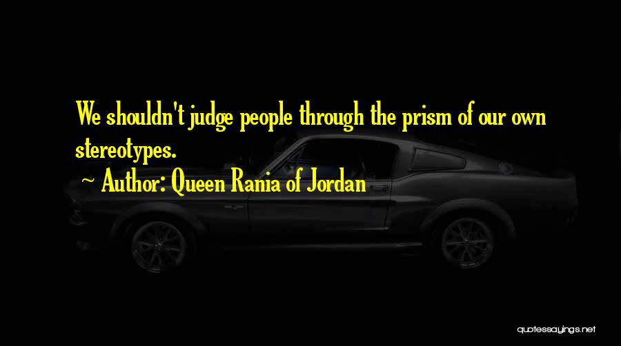 Queen Rania Of Jordan Quotes: We Shouldn't Judge People Through The Prism Of Our Own Stereotypes.