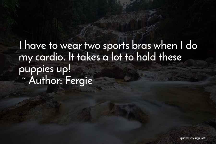 Fergie Quotes: I Have To Wear Two Sports Bras When I Do My Cardio. It Takes A Lot To Hold These Puppies