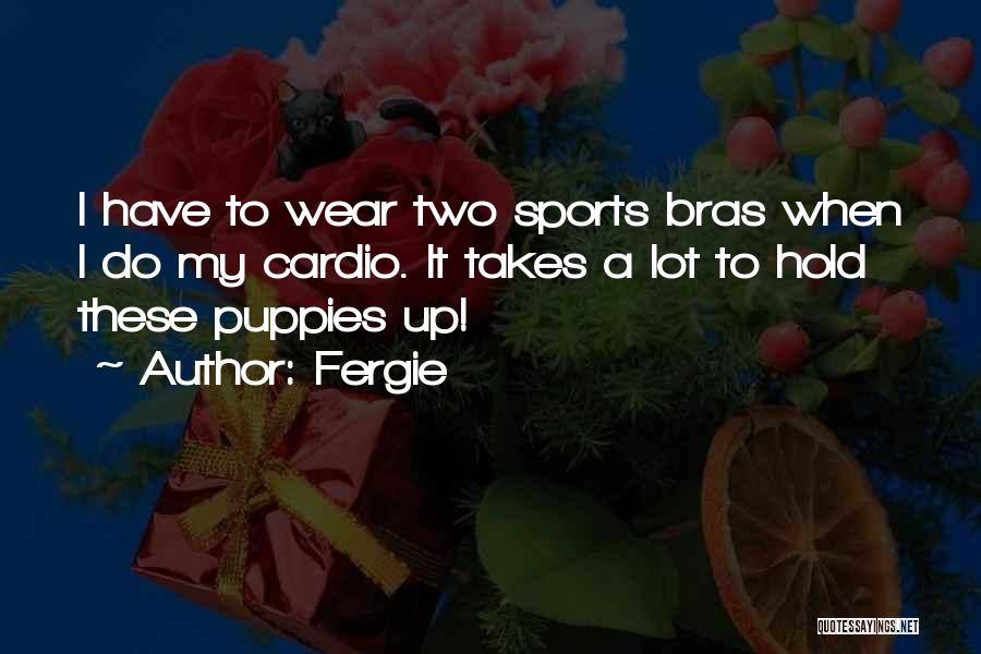Fergie Quotes: I Have To Wear Two Sports Bras When I Do My Cardio. It Takes A Lot To Hold These Puppies