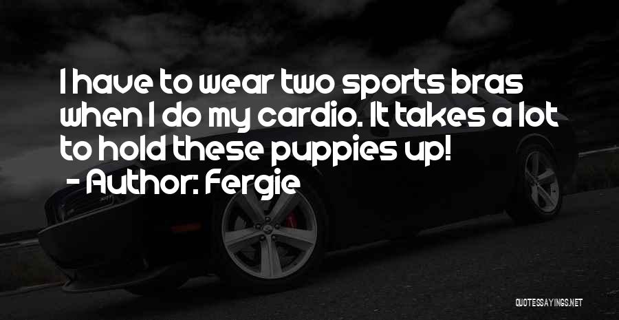 Fergie Quotes: I Have To Wear Two Sports Bras When I Do My Cardio. It Takes A Lot To Hold These Puppies