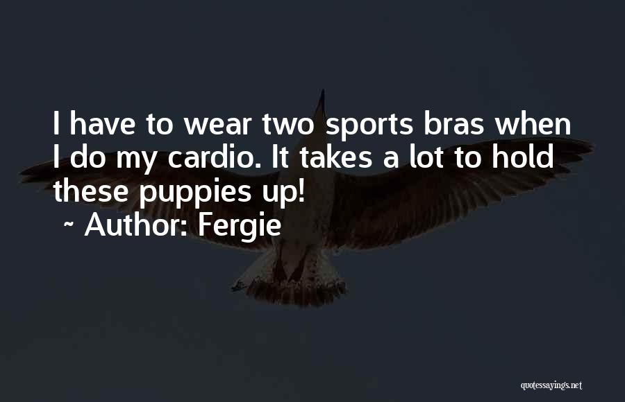 Fergie Quotes: I Have To Wear Two Sports Bras When I Do My Cardio. It Takes A Lot To Hold These Puppies