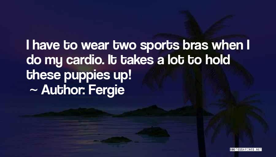 Fergie Quotes: I Have To Wear Two Sports Bras When I Do My Cardio. It Takes A Lot To Hold These Puppies