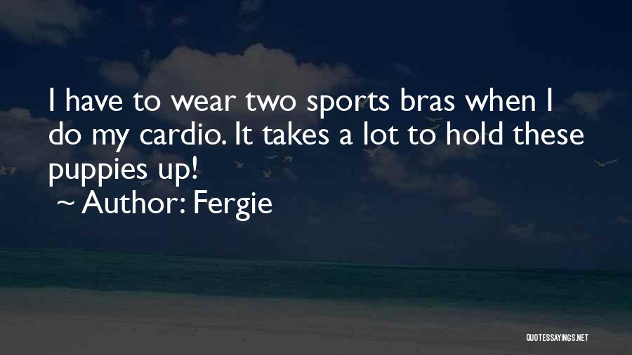 Fergie Quotes: I Have To Wear Two Sports Bras When I Do My Cardio. It Takes A Lot To Hold These Puppies