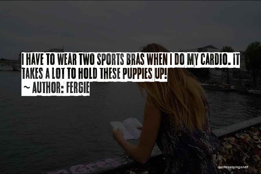 Fergie Quotes: I Have To Wear Two Sports Bras When I Do My Cardio. It Takes A Lot To Hold These Puppies