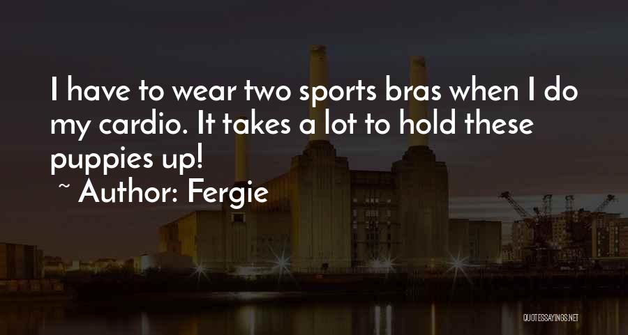 Fergie Quotes: I Have To Wear Two Sports Bras When I Do My Cardio. It Takes A Lot To Hold These Puppies