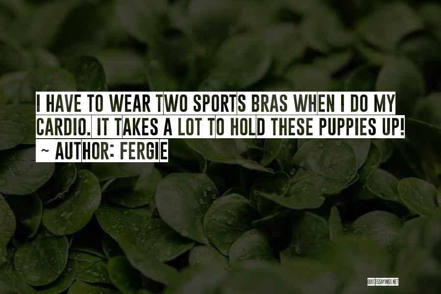 Fergie Quotes: I Have To Wear Two Sports Bras When I Do My Cardio. It Takes A Lot To Hold These Puppies