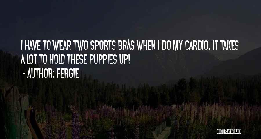 Fergie Quotes: I Have To Wear Two Sports Bras When I Do My Cardio. It Takes A Lot To Hold These Puppies