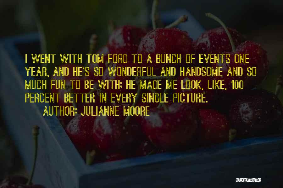 Julianne Moore Quotes: I Went With Tom Ford To A Bunch Of Events One Year, And He's So Wonderful And Handsome And So