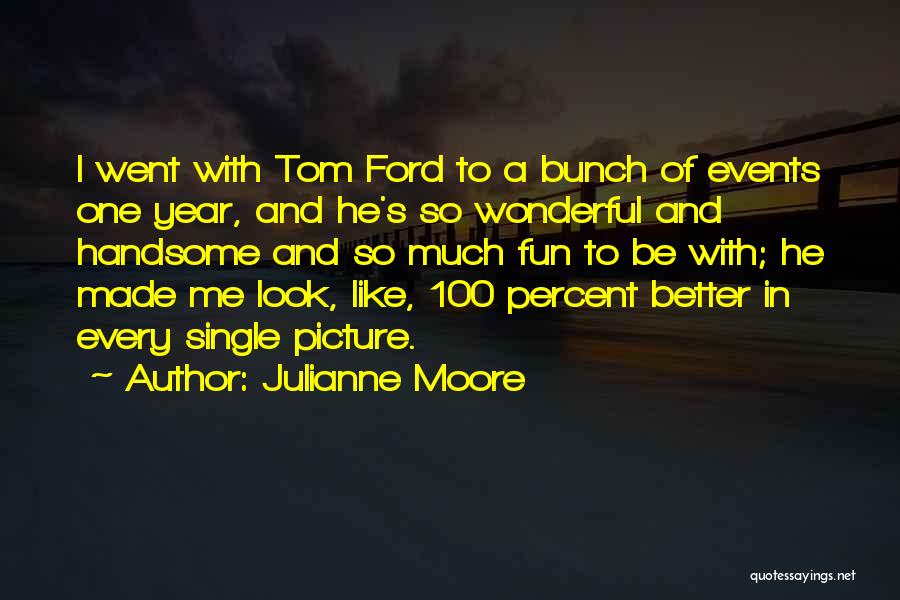 Julianne Moore Quotes: I Went With Tom Ford To A Bunch Of Events One Year, And He's So Wonderful And Handsome And So