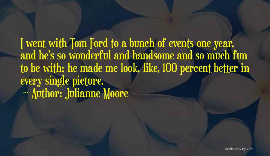 Julianne Moore Quotes: I Went With Tom Ford To A Bunch Of Events One Year, And He's So Wonderful And Handsome And So