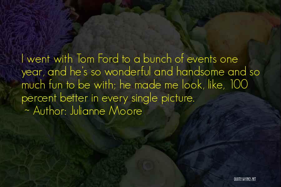 Julianne Moore Quotes: I Went With Tom Ford To A Bunch Of Events One Year, And He's So Wonderful And Handsome And So