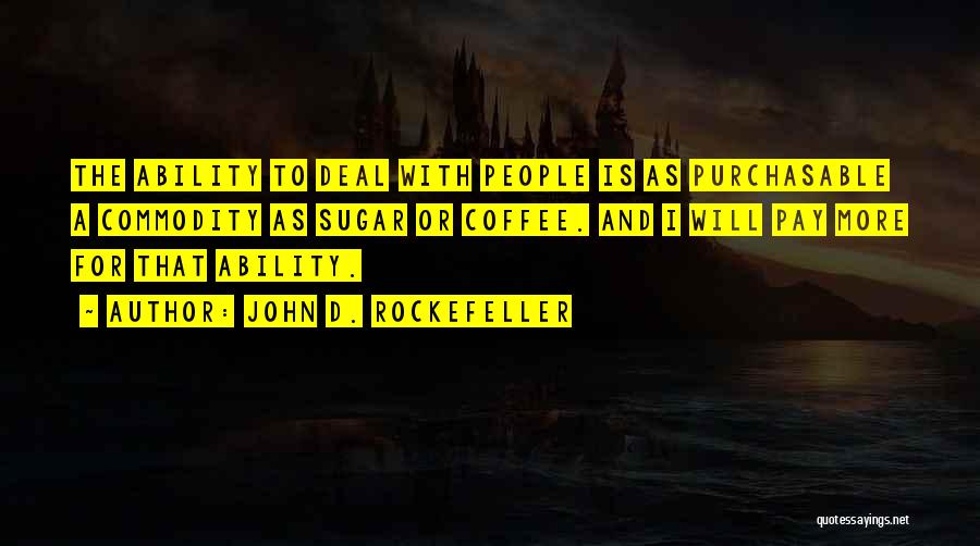 John D. Rockefeller Quotes: The Ability To Deal With People Is As Purchasable A Commodity As Sugar Or Coffee. And I Will Pay More