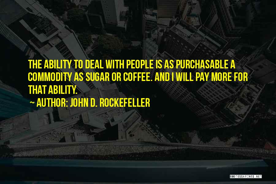 John D. Rockefeller Quotes: The Ability To Deal With People Is As Purchasable A Commodity As Sugar Or Coffee. And I Will Pay More