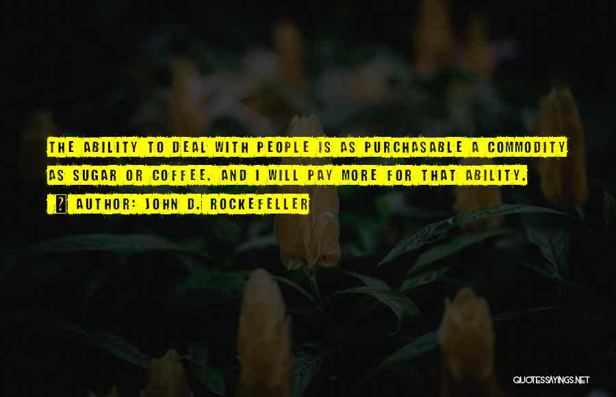 John D. Rockefeller Quotes: The Ability To Deal With People Is As Purchasable A Commodity As Sugar Or Coffee. And I Will Pay More