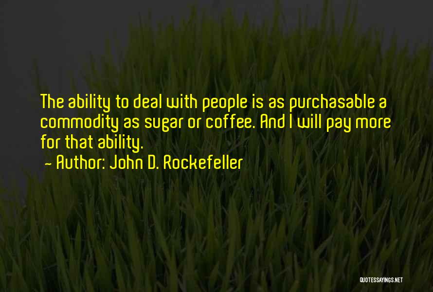 John D. Rockefeller Quotes: The Ability To Deal With People Is As Purchasable A Commodity As Sugar Or Coffee. And I Will Pay More
