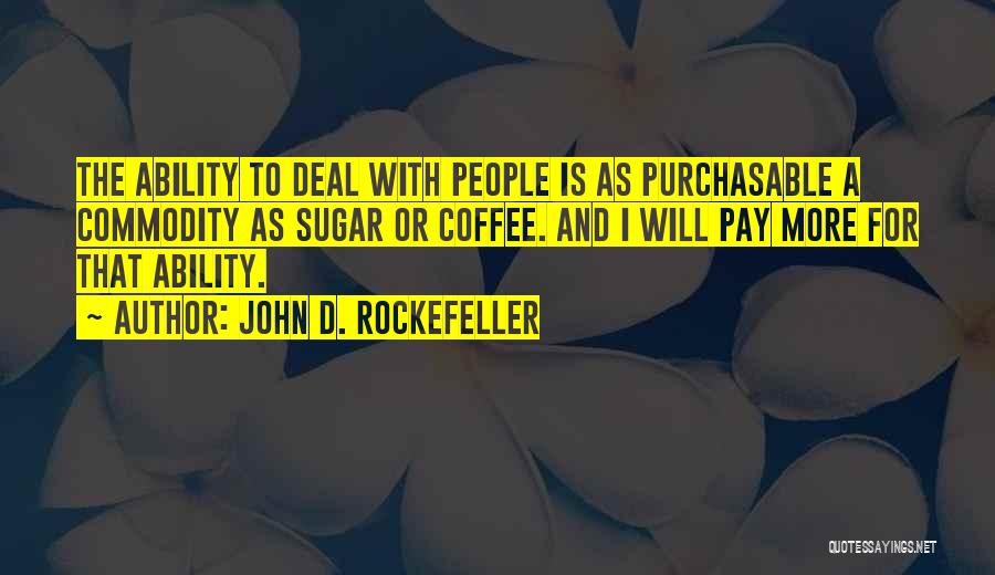 John D. Rockefeller Quotes: The Ability To Deal With People Is As Purchasable A Commodity As Sugar Or Coffee. And I Will Pay More