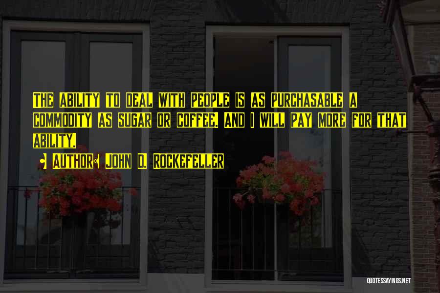 John D. Rockefeller Quotes: The Ability To Deal With People Is As Purchasable A Commodity As Sugar Or Coffee. And I Will Pay More