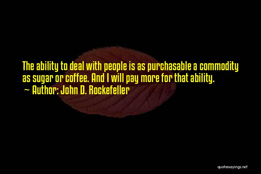 John D. Rockefeller Quotes: The Ability To Deal With People Is As Purchasable A Commodity As Sugar Or Coffee. And I Will Pay More