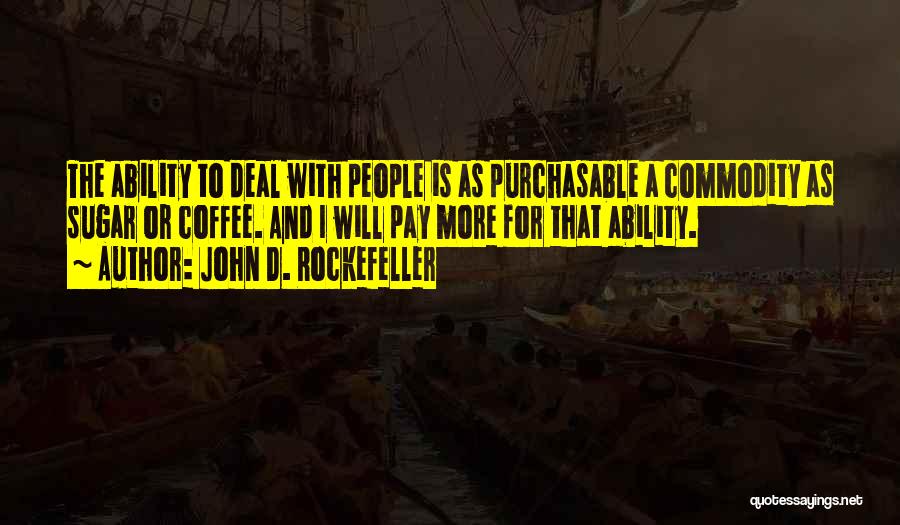 John D. Rockefeller Quotes: The Ability To Deal With People Is As Purchasable A Commodity As Sugar Or Coffee. And I Will Pay More