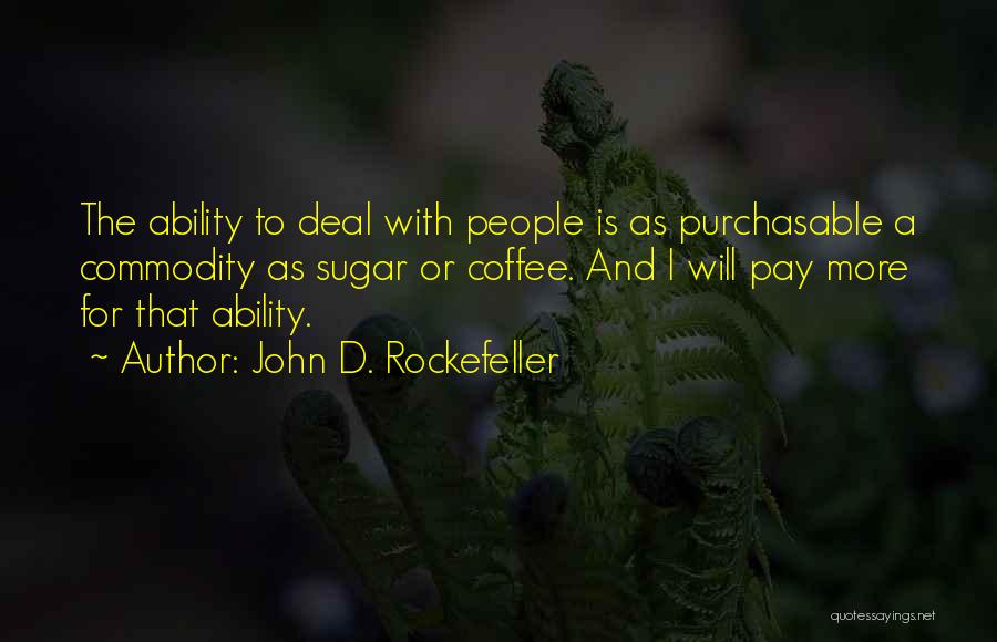 John D. Rockefeller Quotes: The Ability To Deal With People Is As Purchasable A Commodity As Sugar Or Coffee. And I Will Pay More