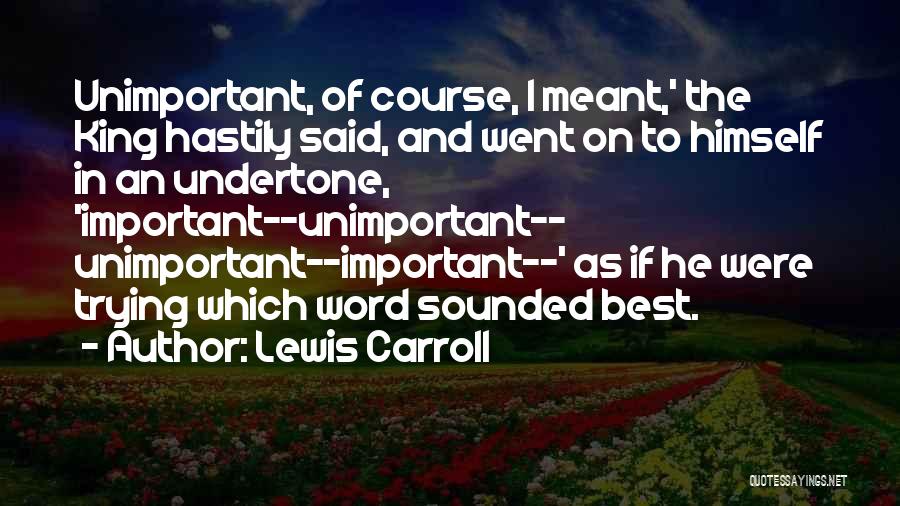 Lewis Carroll Quotes: Unimportant, Of Course, I Meant,' The King Hastily Said, And Went On To Himself In An Undertone, 'important--unimportant-- Unimportant--important--' As