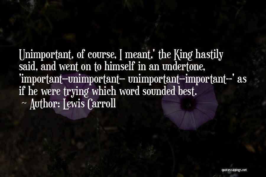 Lewis Carroll Quotes: Unimportant, Of Course, I Meant,' The King Hastily Said, And Went On To Himself In An Undertone, 'important--unimportant-- Unimportant--important--' As
