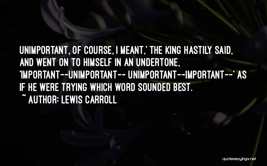 Lewis Carroll Quotes: Unimportant, Of Course, I Meant,' The King Hastily Said, And Went On To Himself In An Undertone, 'important--unimportant-- Unimportant--important--' As