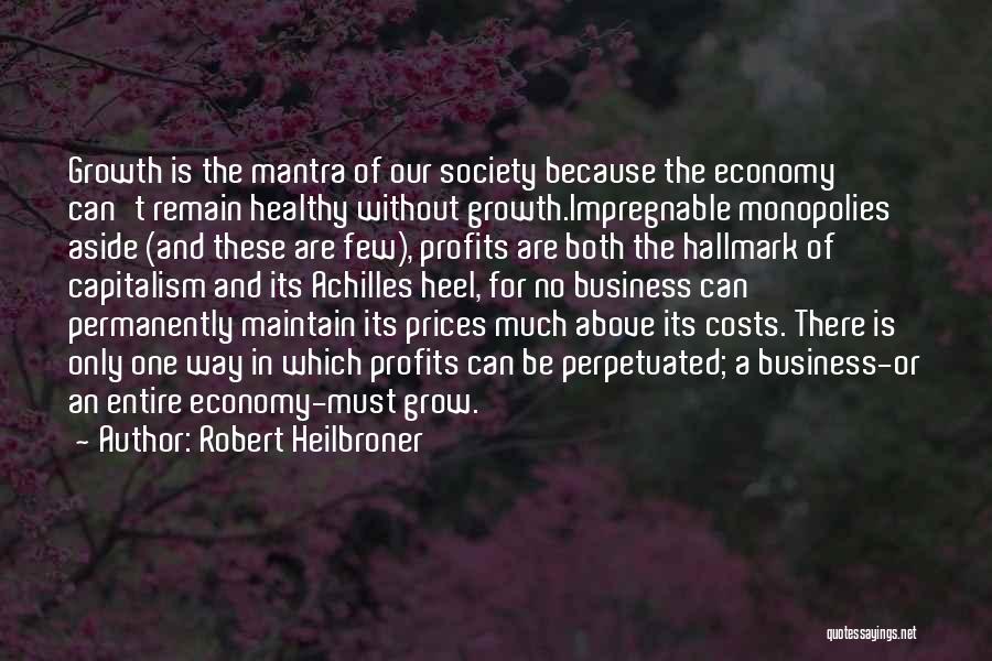 Robert Heilbroner Quotes: Growth Is The Mantra Of Our Society Because The Economy Can't Remain Healthy Without Growth.impregnable Monopolies Aside (and These Are