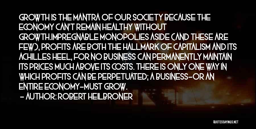 Robert Heilbroner Quotes: Growth Is The Mantra Of Our Society Because The Economy Can't Remain Healthy Without Growth.impregnable Monopolies Aside (and These Are