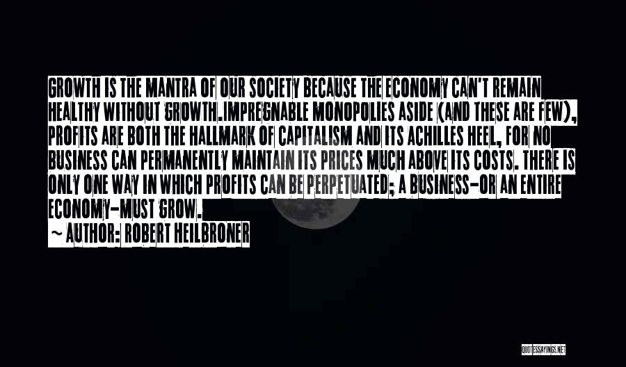 Robert Heilbroner Quotes: Growth Is The Mantra Of Our Society Because The Economy Can't Remain Healthy Without Growth.impregnable Monopolies Aside (and These Are