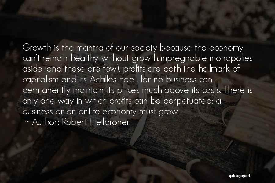 Robert Heilbroner Quotes: Growth Is The Mantra Of Our Society Because The Economy Can't Remain Healthy Without Growth.impregnable Monopolies Aside (and These Are