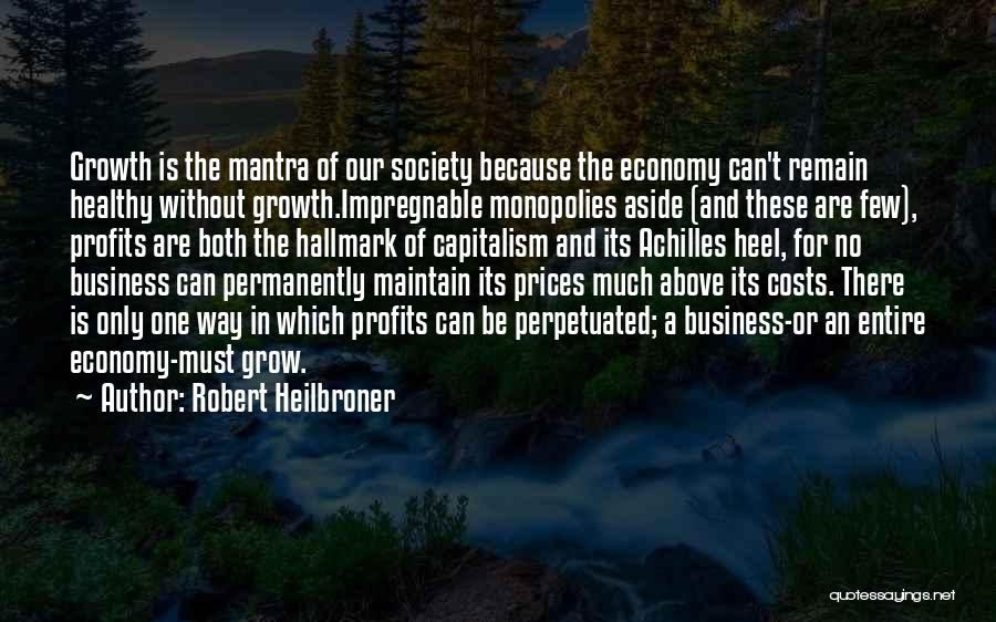 Robert Heilbroner Quotes: Growth Is The Mantra Of Our Society Because The Economy Can't Remain Healthy Without Growth.impregnable Monopolies Aside (and These Are