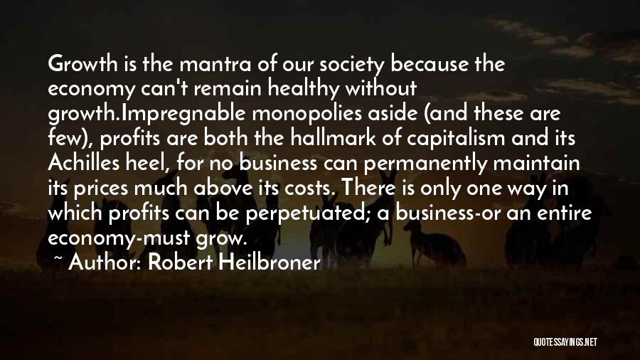 Robert Heilbroner Quotes: Growth Is The Mantra Of Our Society Because The Economy Can't Remain Healthy Without Growth.impregnable Monopolies Aside (and These Are