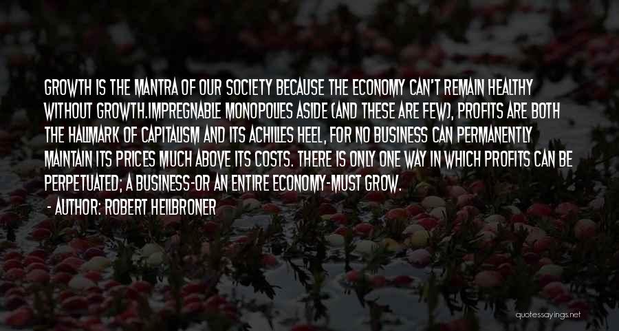 Robert Heilbroner Quotes: Growth Is The Mantra Of Our Society Because The Economy Can't Remain Healthy Without Growth.impregnable Monopolies Aside (and These Are