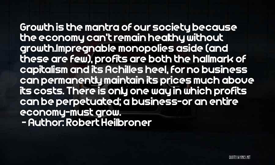 Robert Heilbroner Quotes: Growth Is The Mantra Of Our Society Because The Economy Can't Remain Healthy Without Growth.impregnable Monopolies Aside (and These Are