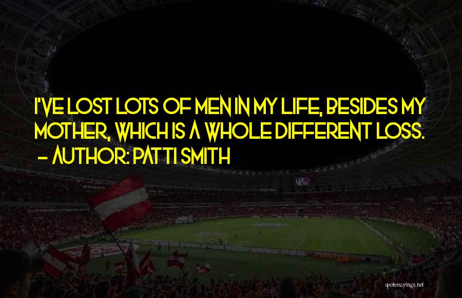 Patti Smith Quotes: I've Lost Lots Of Men In My Life, Besides My Mother, Which Is A Whole Different Loss.