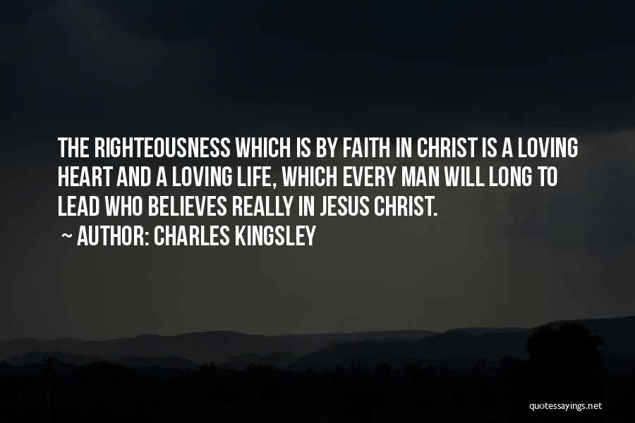 Charles Kingsley Quotes: The Righteousness Which Is By Faith In Christ Is A Loving Heart And A Loving Life, Which Every Man Will