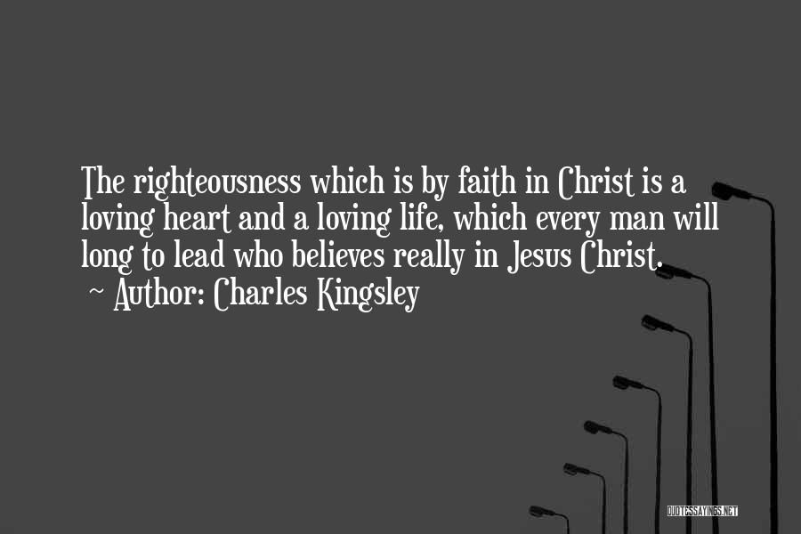 Charles Kingsley Quotes: The Righteousness Which Is By Faith In Christ Is A Loving Heart And A Loving Life, Which Every Man Will