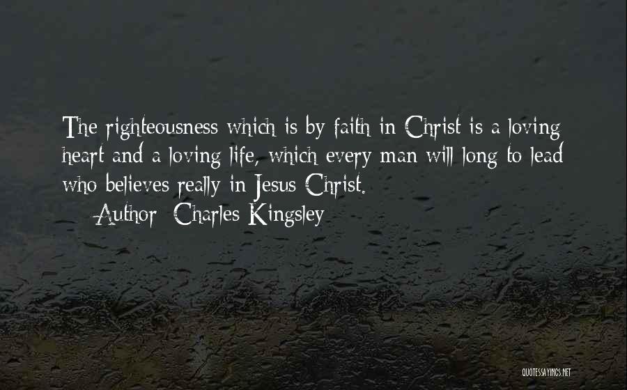 Charles Kingsley Quotes: The Righteousness Which Is By Faith In Christ Is A Loving Heart And A Loving Life, Which Every Man Will