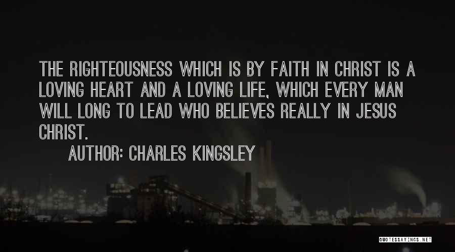 Charles Kingsley Quotes: The Righteousness Which Is By Faith In Christ Is A Loving Heart And A Loving Life, Which Every Man Will