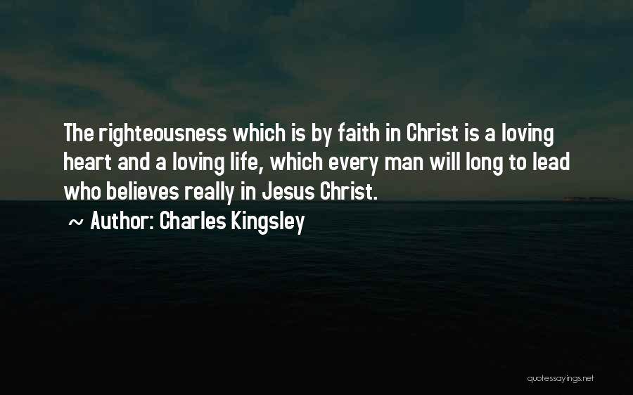 Charles Kingsley Quotes: The Righteousness Which Is By Faith In Christ Is A Loving Heart And A Loving Life, Which Every Man Will