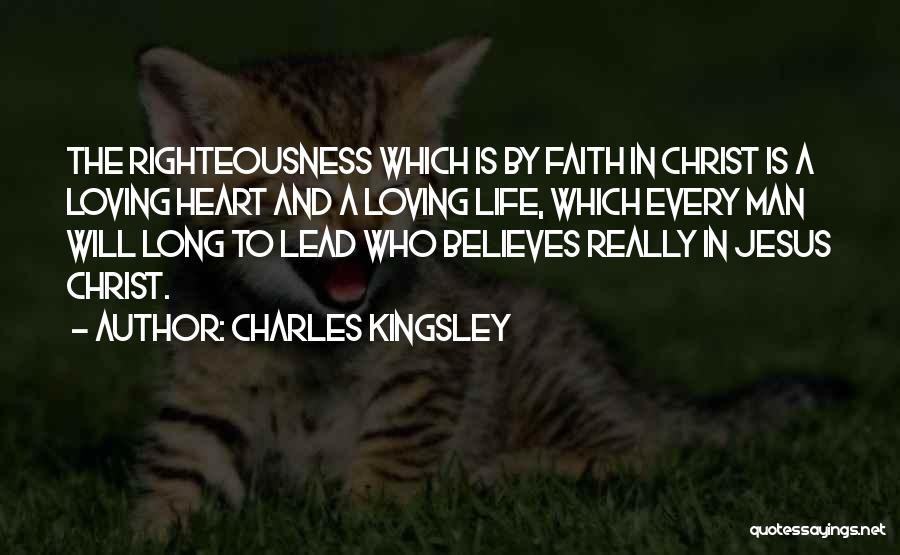 Charles Kingsley Quotes: The Righteousness Which Is By Faith In Christ Is A Loving Heart And A Loving Life, Which Every Man Will