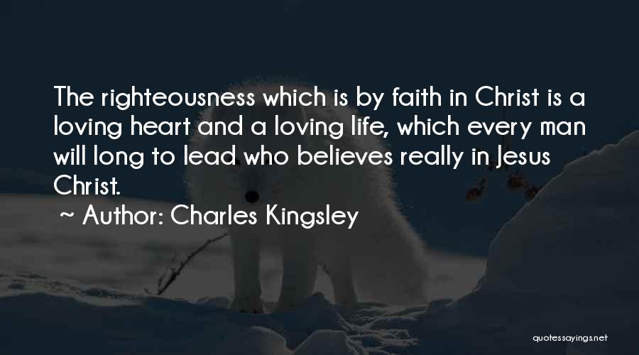 Charles Kingsley Quotes: The Righteousness Which Is By Faith In Christ Is A Loving Heart And A Loving Life, Which Every Man Will