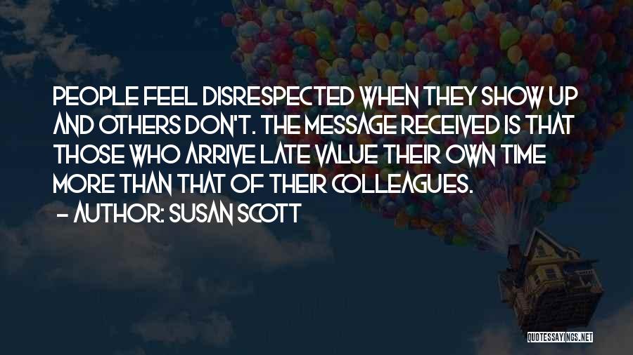 Susan Scott Quotes: People Feel Disrespected When They Show Up And Others Don't. The Message Received Is That Those Who Arrive Late Value