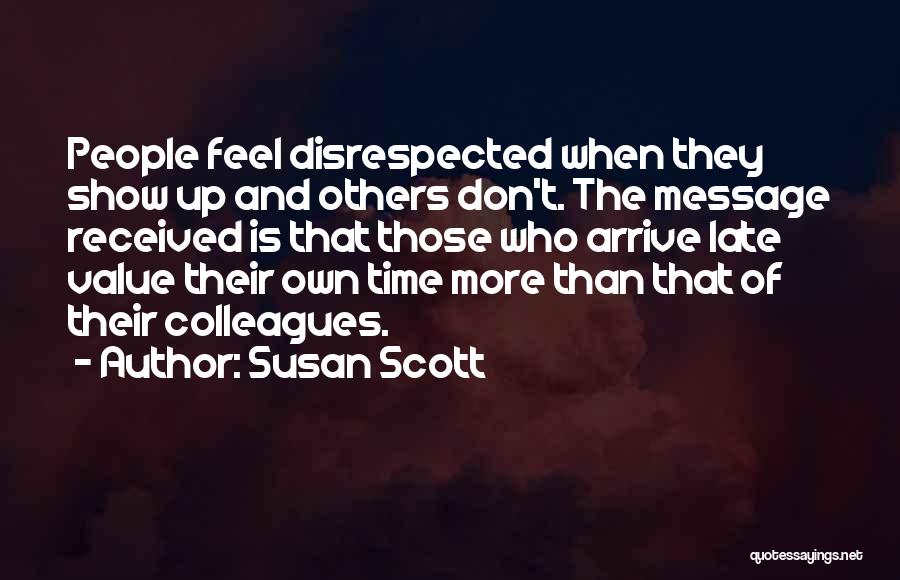 Susan Scott Quotes: People Feel Disrespected When They Show Up And Others Don't. The Message Received Is That Those Who Arrive Late Value