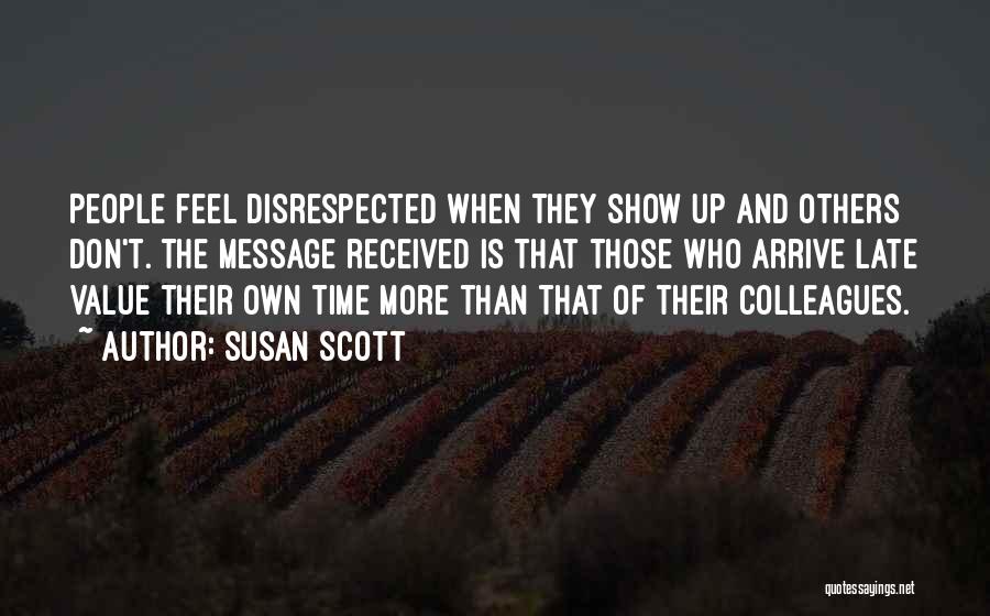 Susan Scott Quotes: People Feel Disrespected When They Show Up And Others Don't. The Message Received Is That Those Who Arrive Late Value